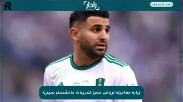 زيارة مفاجئة لرياض محرز لتدريبات مانشستر سيتي!